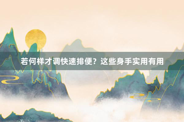 若何样才调快速排便？这些身手实用有用