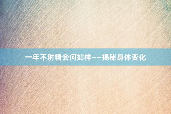 一年不射精会何如样——揭秘身体变化