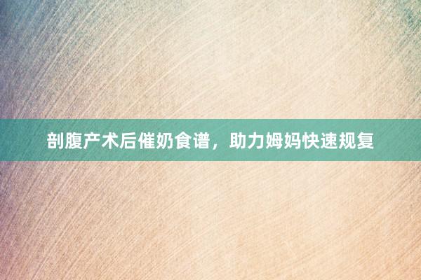 剖腹产术后催奶食谱，助力姆妈快速规复